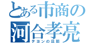 とある市商の河合孝亮（テヨンの旦那）