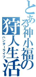 とある神小福の狩人生活（ハンターライフ）