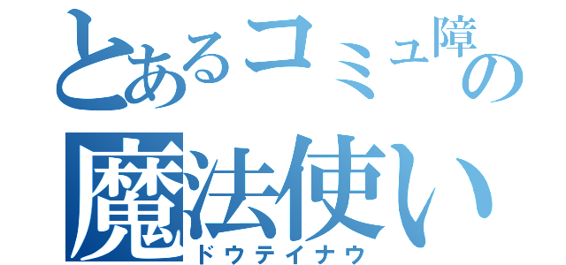 とあるコミュ障の魔法使い（ドウテイナウ）