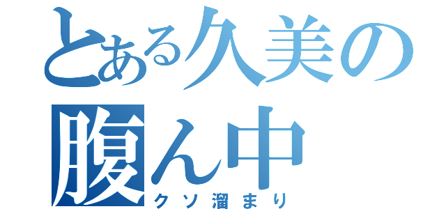 とある久美の腹ん中（クソ溜まり）