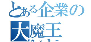 とある企業の大魔王（みっちー）