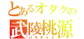 とあるオタクの武陵桃源（パラダイス）