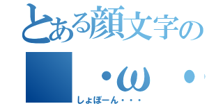 とある顔文字の（・ω・）（しょぼーん・・・）