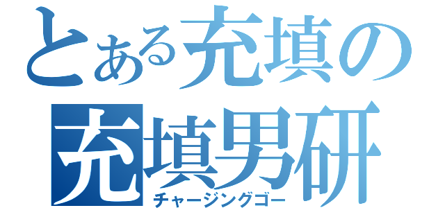 とある充填の充填男研（チャージングゴー）