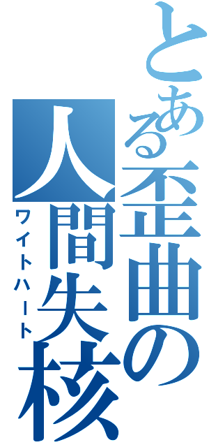 とある歪曲の人間失核（ワイトハート）