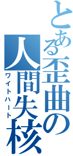 とある歪曲の人間失核（ワイトハート）