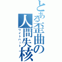 とある歪曲の人間失核（ワイトハート）