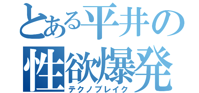 とある平井の性欲爆発（テクノブレイク）