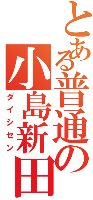 とある普通の小島新田（ダイシセン）