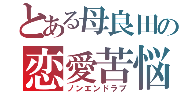 とある母良田の恋愛苦悩（ノンエンドラブ）