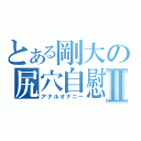 とある剛大の尻穴自慰Ⅱ（アナルオナニー）