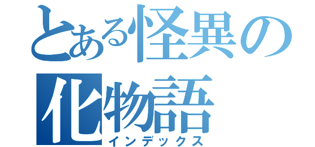 とある怪異の化物語（インデックス）