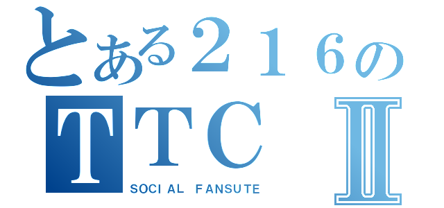 とある２１６のＴＴＣⅡ（ＳＯＣＩＡＬ ＦＡＮＳＵＴＥ）