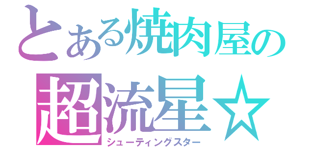 とある焼肉屋の超流星☆彡（シューティングスター）