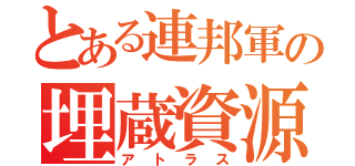 とある連邦軍の埋蔵資源（アトラス）