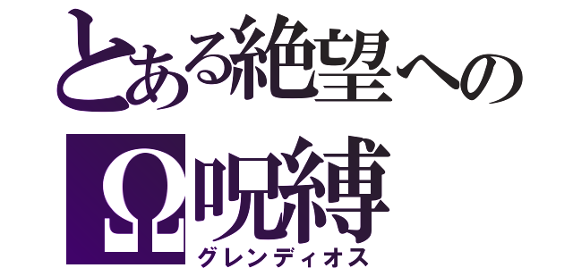 とある絶望へのΩ呪縛（グレンディオス）