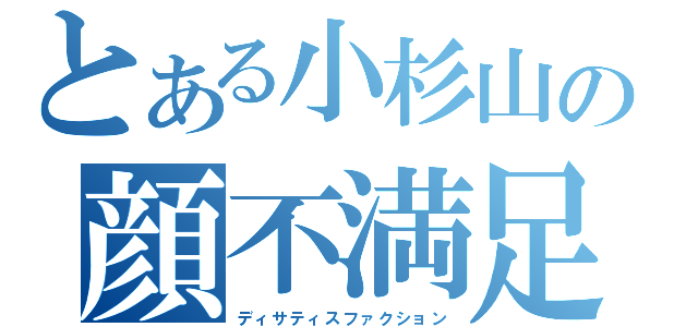 とある小杉山の顔不満足（ディサティスファクション）