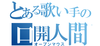 とある歌い手の口開人間（オープンマウス）