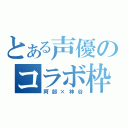 とある声優のコラボ枠（阿部×神谷）