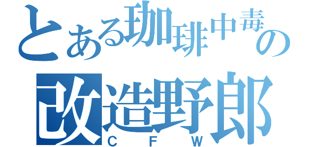 とある珈琲中毒者の改造野郎（ＣＦＷ）