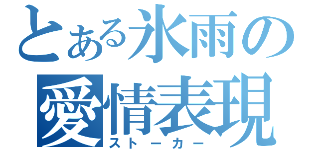 とある氷雨の愛情表現（ストーカー）