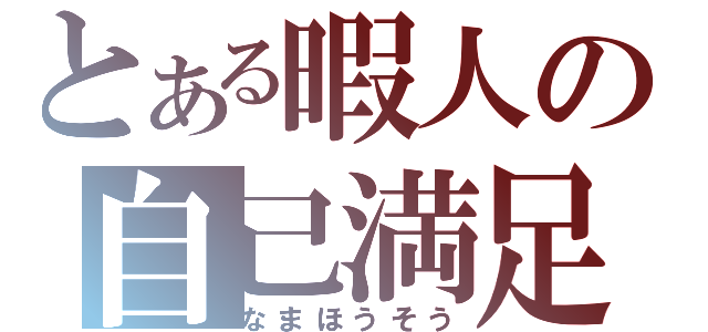 とある暇人の自己満足（なまほうそう）