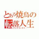 とある焼鳥の転落人生（ナンテコッタイ）