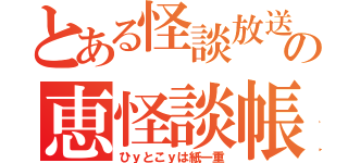 とある怪談放送の恵怪談帳（ひｙとこｙは紙一重）