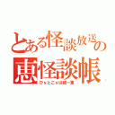 とある怪談放送の恵怪談帳（ひｙとこｙは紙一重）