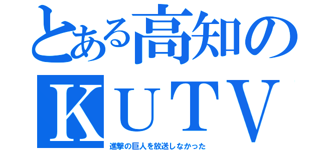 とある高知のＫＵＴＶ（進撃の巨人を放送しなかった）