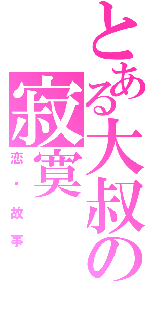 とある大叔の寂寞 （恋爱故事）