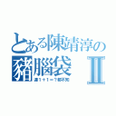 とある陳靖淳の豬腦袋Ⅱ（連１＋１＝？都不知）