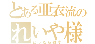 とある亜衣流のれいや様（とったら殺す）