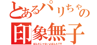 とあるパリちゃの印象無子（ぱんだじゃないよぱんたです）