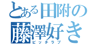 とある田附の藤澤好き（ビッチラブ）