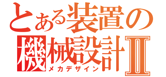 とある装置の機械設計Ⅱ（メカデザイン）