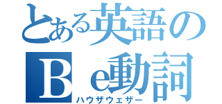 とある英語のＢｅ動詞（ハウザウェザー）