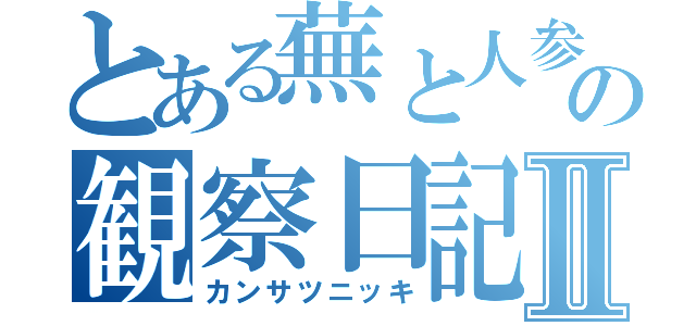 とある蕪と人参の観察日記Ⅱ（カンサツニッキ）