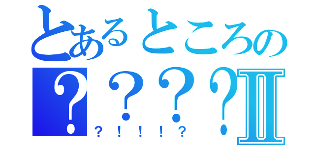 とあるところの？？？？？Ⅱ（？！！！？）