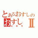 とあるおすしのおすしⅡ（お寿司）