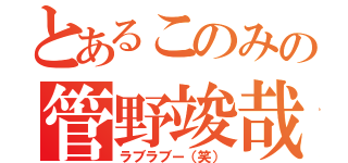 とあるこのみの管野竣哉（ラブラブー（笑））