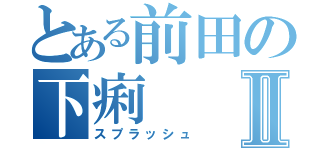 とある前田の下痢Ⅱ（スプラッシュ）