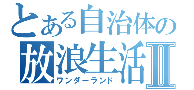 とある自治体の放浪生活Ⅱ（ワンダーランド）