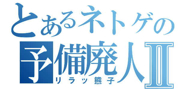 とあるネトゲの予備廃人Ⅱ（リラッ熊子）