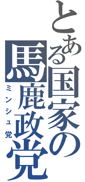 とある国家の馬鹿政党Ⅱ（ミンシュ党）