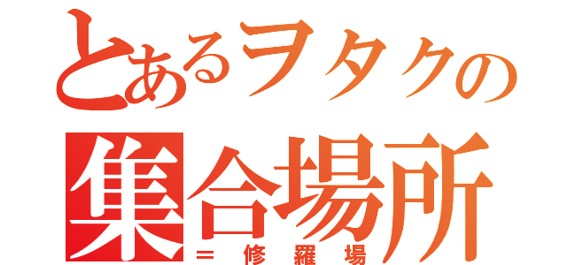 とあるヲタクの集合場所（＝修羅場）