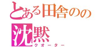 とある田舎のの沈黙（クオーター）