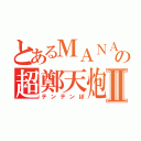 とあるＭＡＮＡＢＩの超鄭天炮Ⅱ（テンテンぽ）