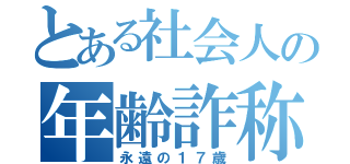 とある社会人の年齢詐称（永遠の１７歳）