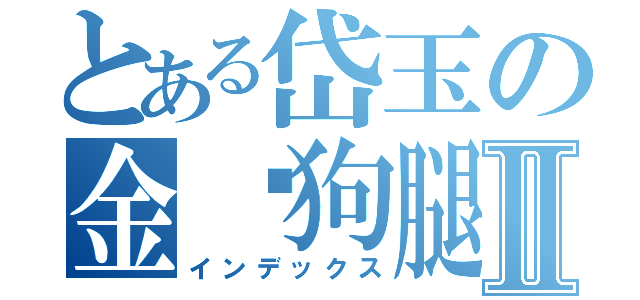 とある岱玉の金华狗腿Ⅱ（インデックス）